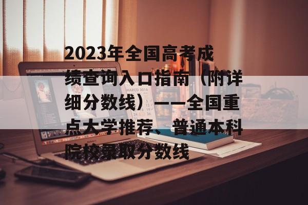 2023年全国高考成绩查询入口指南（附详细分数线）——全国重点大学推荐、普通本科院校录取分数线