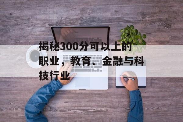揭秘300分可以上的职业，教育、金融与科技行业