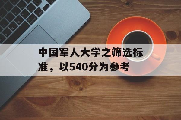 中国军人大学之筛选标准，以540分为参考