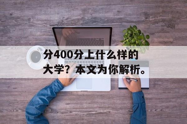 分400分上什么样的大学?本文为你解析。 分400分上什么样的大学?本文为你解析。