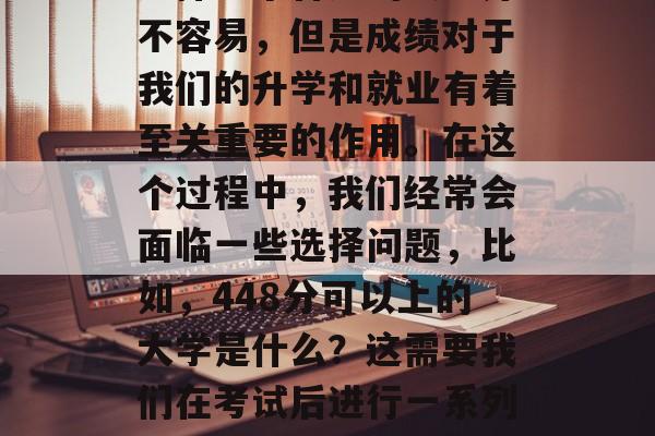 选择一个合适的大学并不容易，但是成绩对于我们的升学和就业有着至关重要的作用。在这个过程中，我们经常会面临一些选择问题，比如，448分可以上的大学是什么？这需要我们在考试后进行一系列的思考和分析。