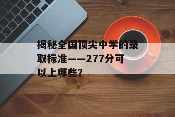 揭秘全国顶尖中学的录取标准——277分可以上哪些？