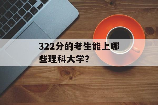 322分的考生能上哪些理科大学? 322分的考生能上哪些理科大学?
