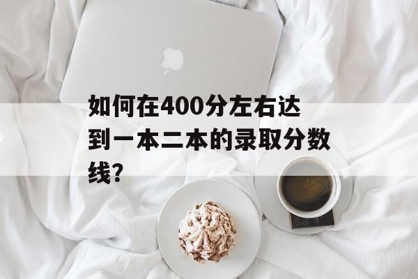 如何在400分左右达到一本二本的录取分数线? 如何在400分左右达到一本二本的录取分数线?