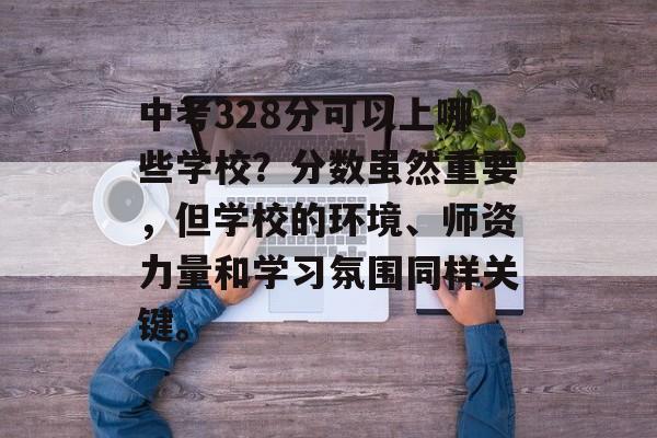 中考328分可以上哪些学校？分数虽然重要，但学校的环境、师资力量和学习氛围同样关键。