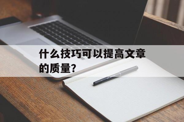 什么技巧可以提高文章的质量？