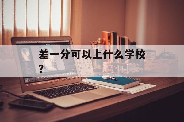 差一分可以上什么学校? 差一分可以上什么学校?