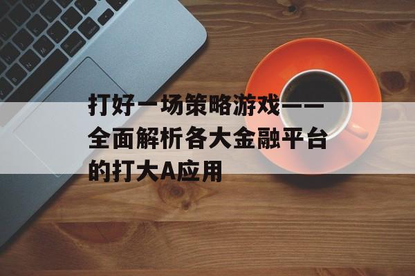 打好一场策略游戏——全面解析各大金融平台的打大A应用