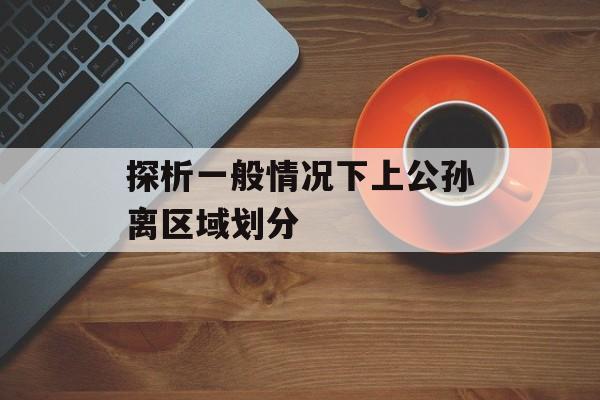 探析一般情况下上公孙离区域划分 探析一般情况下上公孙离区域划分