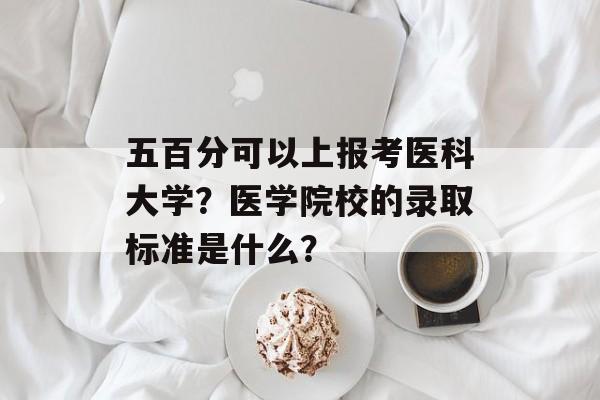 五百分可以上报考医科大学？医学院校的录取标准是什么？
