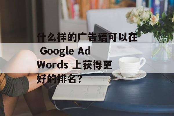 什么样的广告语可以在 Google AdWords 上获得更好的排名？