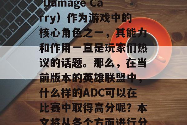 ADC(Attack Damage Carry)作为游戏中的核心角色之一,其能力和作用一直是玩家们热议的话题。那么,在当前版本的英雄联盟中,什么样的ADC可以在比赛中取得高分呢?本文将从各个方面进行分析。 ADC(Attack Damage Carry)作为游戏中的核心角色之一,其能力和作用一直是玩家们热议的话题。那么,在当前版本的英雄联盟中,什么样的ADC可以在比赛中取得高分呢?本文将从各个方面进行分析。