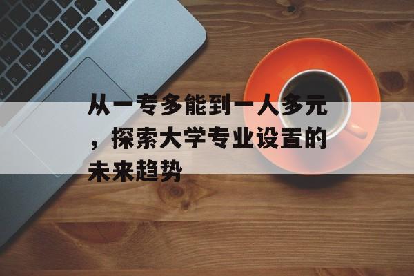 从一专多能到一人多元，探索大学专业设置的未来趋势