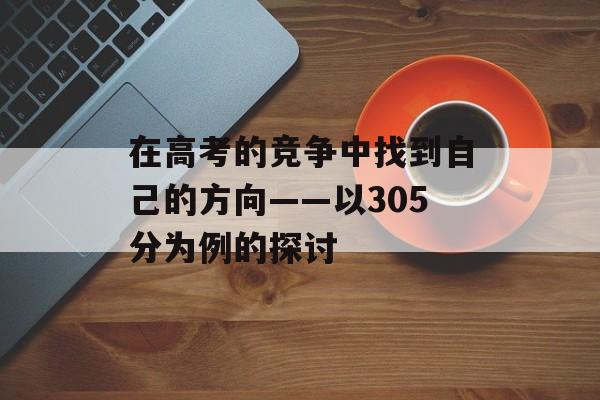 在高考的竞争中找到自己的方向——以305分为例的探讨 在高考的竞争中找到自己的方向——以305分为例的探讨