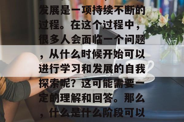 在现代社会中，学习和发展是一项持续不断的过程。在这个过程中，很多人会面临一个问题，从什么时候开始可以进行学习和发展的自我探索呢？这可能需要一定的理解和回答。那么，什么是什么阶段可以上分呢？