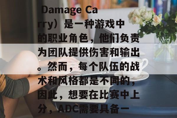 ADC（Attack Damage Carry）是一种游戏中的职业角色，他们负责为团队提供伤害和输出。然而，每个队伍的战术和风格都是不同的，因此，想要在比赛中上分，ADC需要具备一些特质。