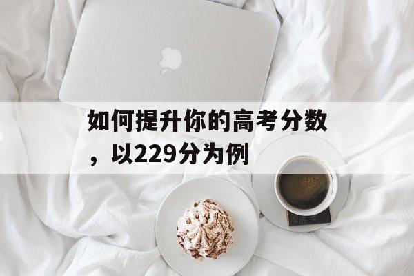 如何提升你的高考分数,以229分为例 如何提升你的高考分数,以229分为例