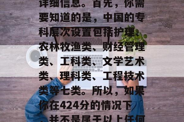 专科分数424分能上哪些学校？这篇文章会帮助你了解这个话题的详细信息。首先，你需要知道的是，中国的专科层次设置包括护理、农林牧渔类、财经管理类、工科类、文学艺术类、理科类、工程技术类等七类。所以，如果你在424分的情况下，并不是属于以上任何一个类别的学生，那么你可能无法直接选择进入这些学校。