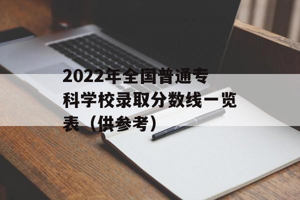 2022年全国普通专科学校录取分数线一览表(供参考) 2022年全国普通专科学校录取分数线一览表(供参考)