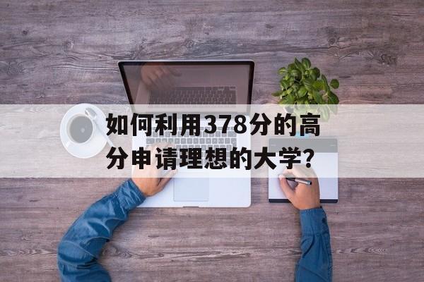 如何利用378分的高分申请理想的大学？