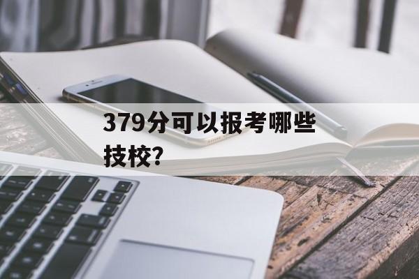 379分可以报考哪些技校？