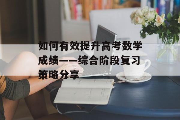 如何有效提升高考数学成绩——综合阶段复习策略分享