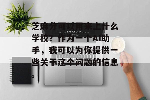 芝麻分可以用来上什么学校?作为一个AI助手,我可以为你提供一些关于这个问题的信息。 芝麻分可以用来上什么学校?作为一个AI助手,我可以为你提供一些关于这个问题的信息。