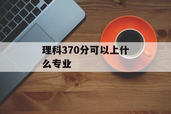 理科370分可以上什么专业