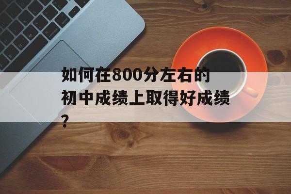 如何在800分左右的初中成绩上取得好成绩？