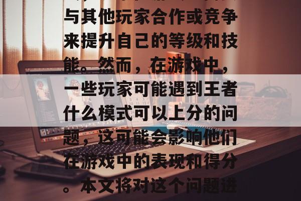 王者峡谷是一款极具策略性的多人在线战斗游戏，玩家在游戏中需要与其他玩家合作或竞争来提升自己的等级和技能。然而，在游戏中，一些玩家可能遇到王者什么模式可以上分的问题，这可能会影响他们在游戏中的表现和得分。本文将对这个问题进行解答，并推荐几个可以提高分数的王者荣耀模式。