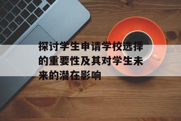 探讨学生申请学校选择的重要性及其对学生未来的潜在影响 探讨学生申请学校选择的重要性及其对学生未来的潜在影响