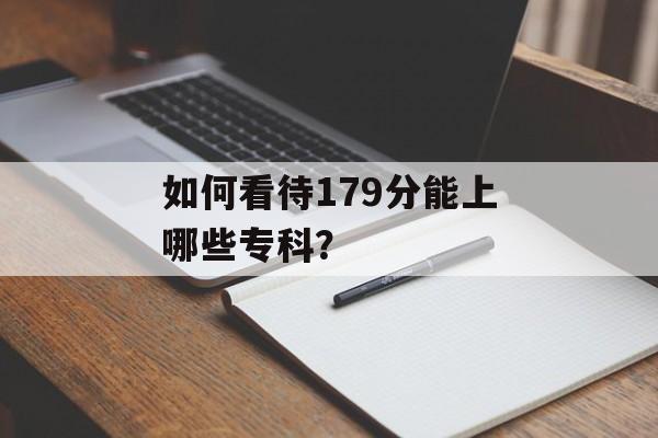 如何看待179分能上哪些专科? 如何看待179分能上哪些专科?