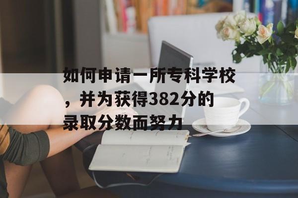 如何申请一所专科学校，并为获得382分的录取分数而努力