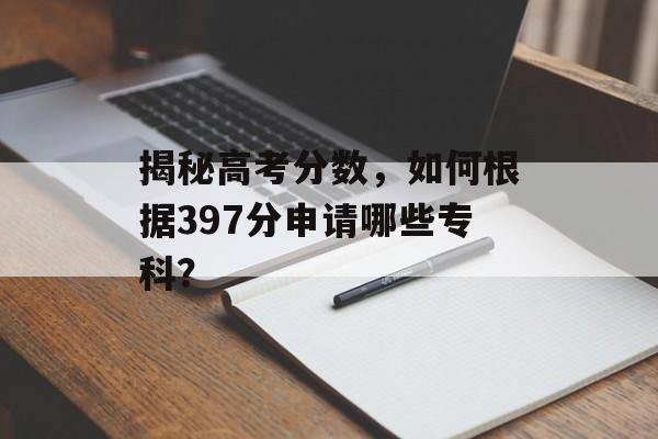 揭秘高考分数，如何根据397分申请哪些专科？