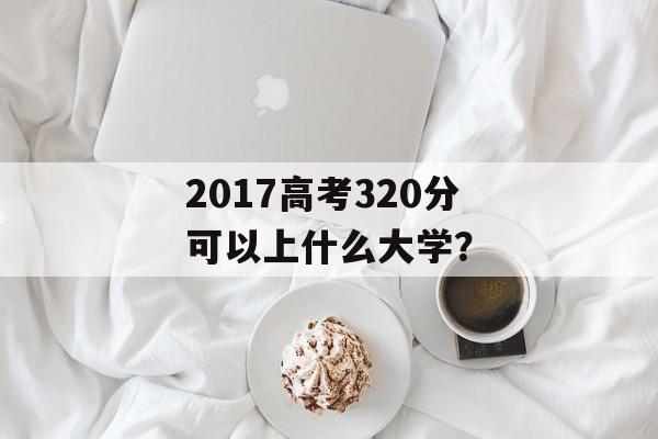 2017高考320分可以上什么大学？