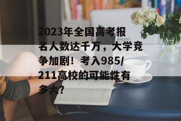 2023年全国高考报名人数达千万，大学竞争加剧！考入985/211高校的可能性有多大？
