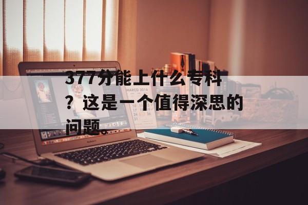 377分能上什么专科？这是一个值得深思的问题。