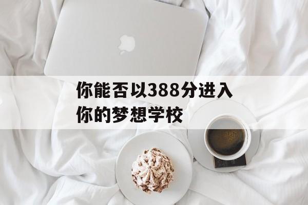 你能否以388分进入你的梦想学校