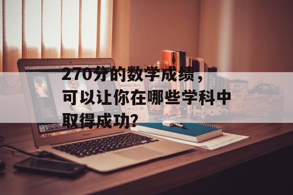 270分的数学成绩,可以让你在哪些学科中取得成功? 270分的数学成绩,可以让你在哪些学科中取得成功?