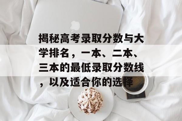 揭秘高考录取分数与大学排名，一本、二本、三本的最低录取分数线，以及适合你的选择
