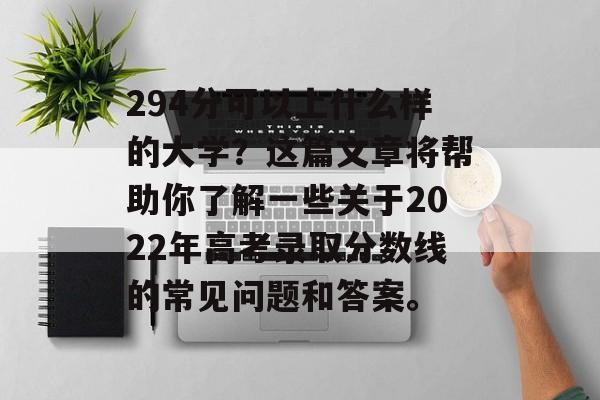 294分可以上什么样的大学？这篇文章将帮助你了解一些关于2022年高考录取分数线的常见问题和答案。