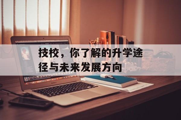 技校，你了解的升学途径与未来发展方向
