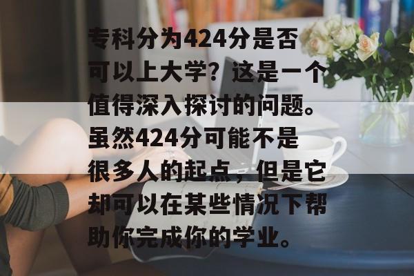 专科分为424分是否可以上大学？这是一个值得深入探讨的问题。虽然424分可能不是很多人的起点，但是它却可以在某些情况下帮助你完成你的学业。