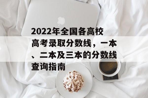 2022年全国各高校高考录取分数线，一本、二本及三本的分数线查询指南