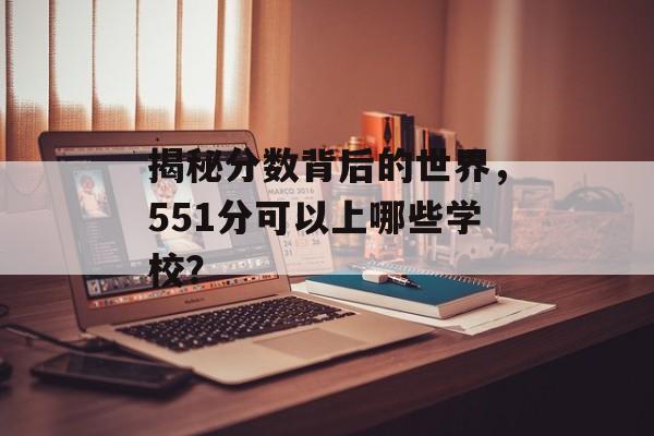 揭秘分数背后的世界，551分可以上哪些学校？