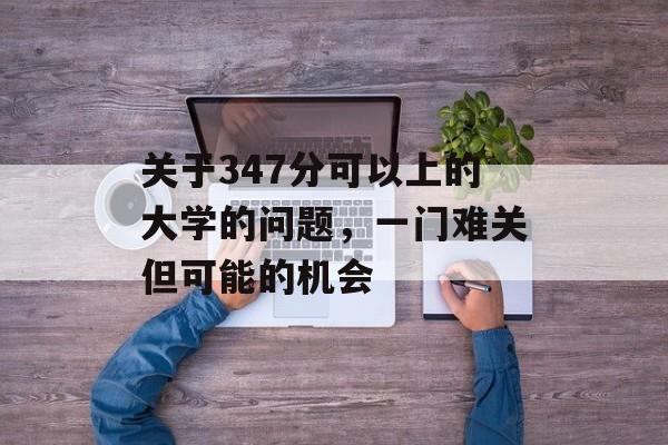 关于347分可以上的大学的问题，一门难关但可能的机会
