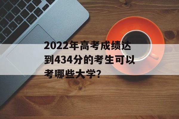 2022年高考成绩达到434分的考生可以考哪些大学？