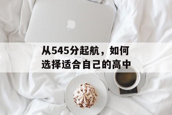 从545分起航，如何选择适合自己的高中