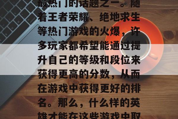 什么英雄1000分可以上？这是当今游戏圈最热门的话题之一。随着王者荣耀、绝地求生等热门游戏的火爆，许多玩家都希望能通过提升自己的等级和段位来获得更高的分数，从而在游戏中获得更好的排名。那么，什么样的英雄才能在这些游戏中取得高分呢？下面就为大家介绍一下。