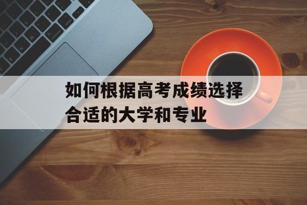 如何根据高考成绩选择合适的大学和专业